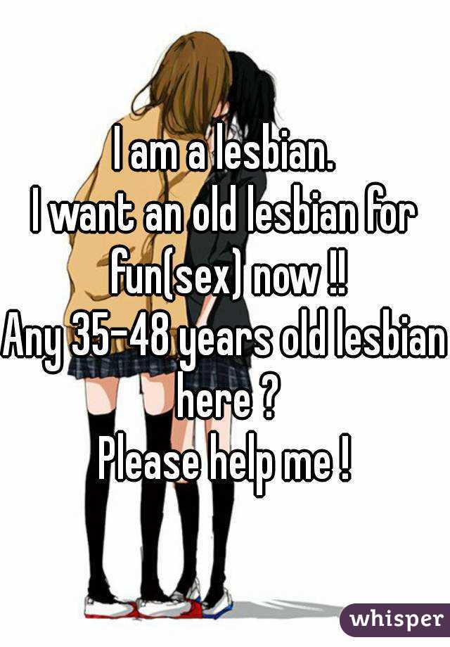 I am a lesbian.
I want an old lesbian for fun(sex) now !!
Any 35-48 years old lesbian here ?
Please help me !