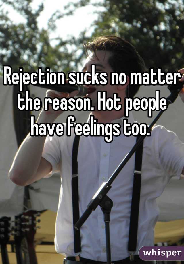 Rejection sucks no matter the reason. Hot people have feelings too. 
