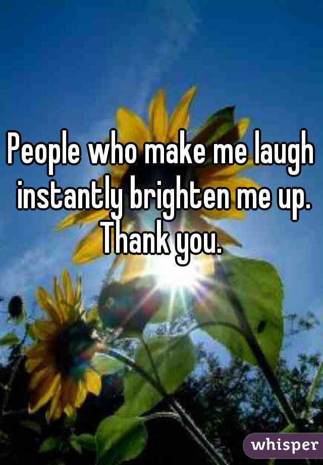 People who make me laugh instantly brighten me up. Thank you. 
