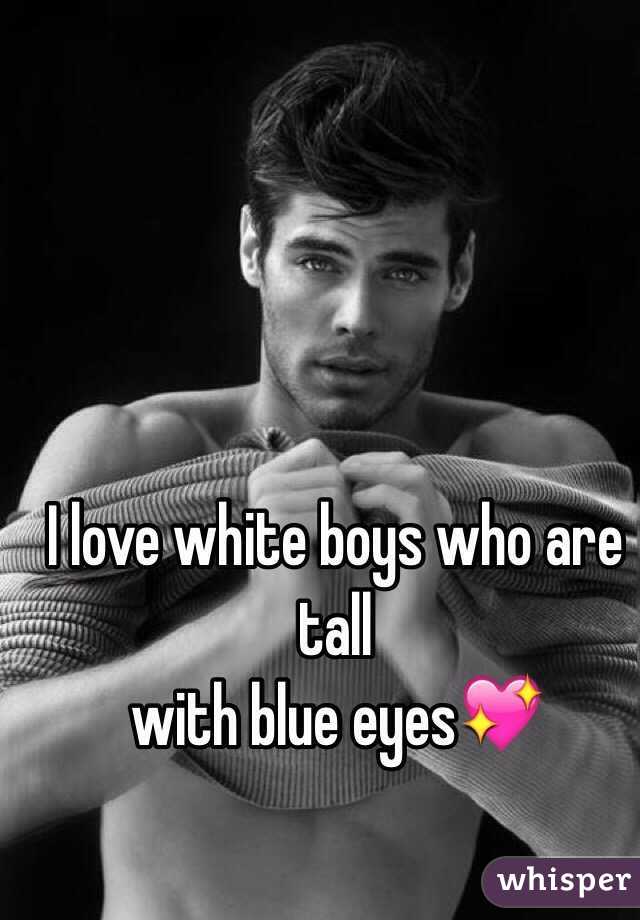 I love white boys who are tall
with blue eyes💖