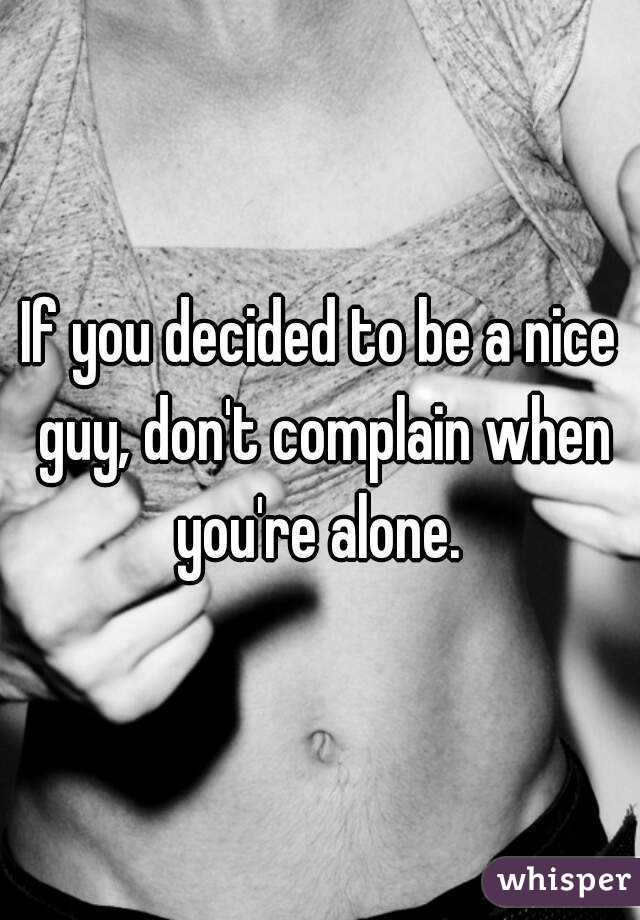 If you decided to be a nice guy, don't complain when you're alone. 
