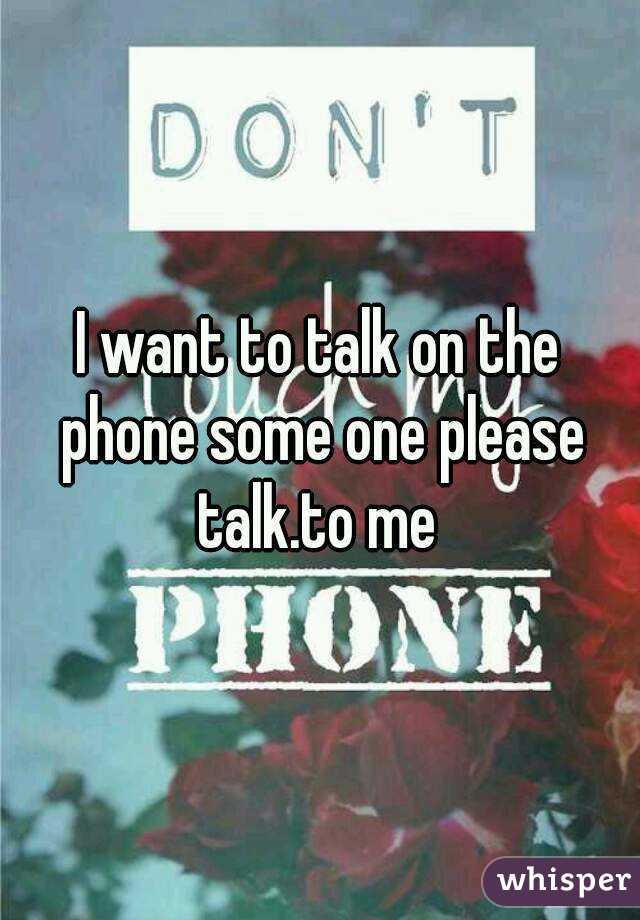 I want to talk on the phone some one please talk.to me 