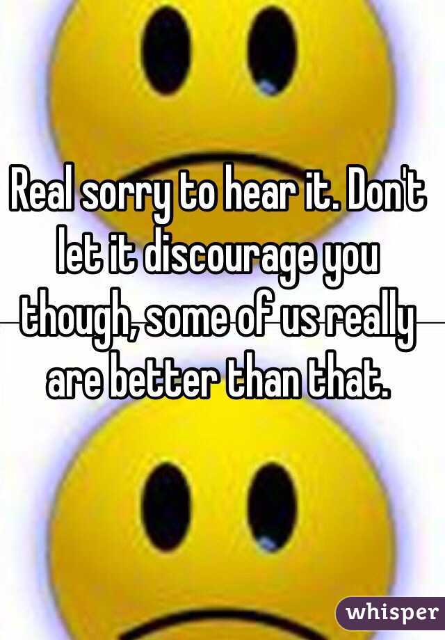 Real sorry to hear it. Don't let it discourage you though, some of us really are better than that. 