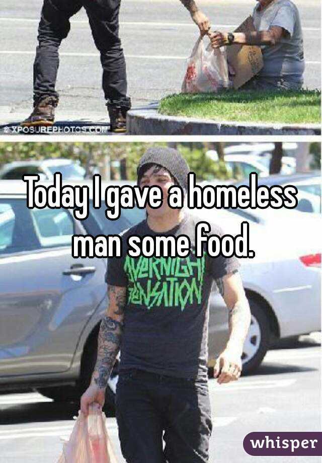 Today I gave a homeless man some food.
