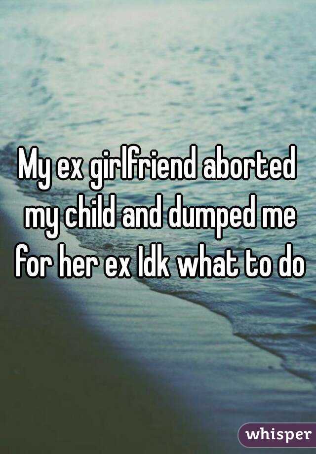 My ex girlfriend aborted my child and dumped me for her ex Idk what to do