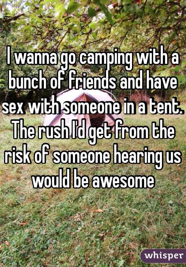 I wanna go camping with a bunch of friends and have sex with someone in a tent. The rush I'd get from the risk of someone hearing us would be awesome