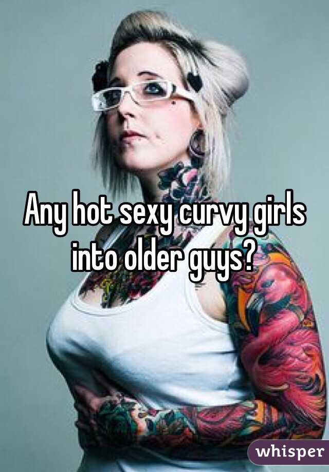 Any hot sexy curvy girls into older guys?