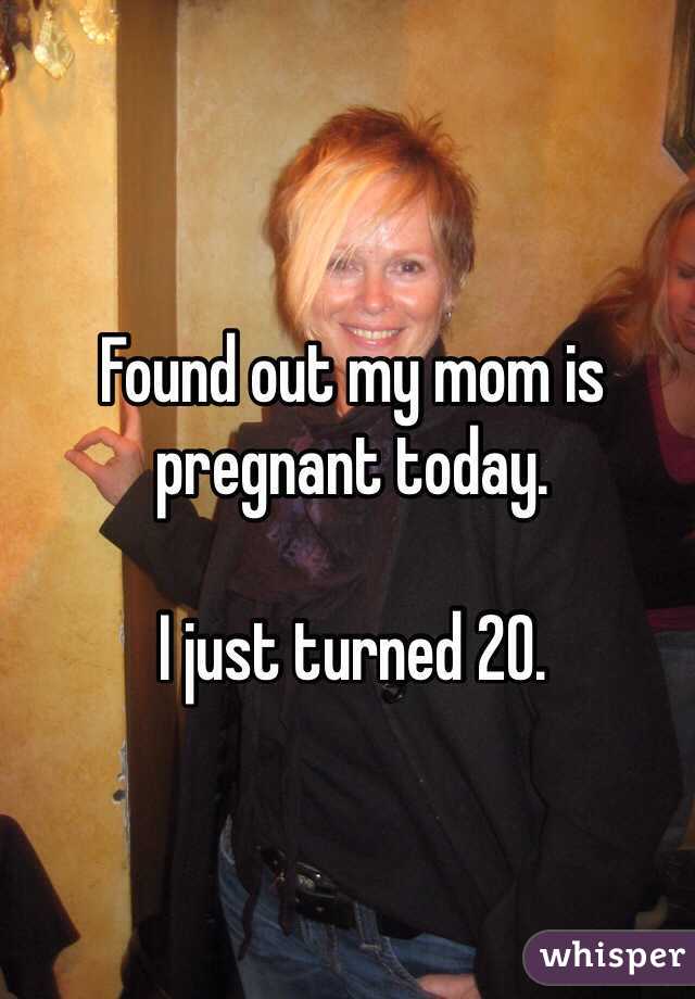 Found out my mom is pregnant today. 

I just turned 20. 
