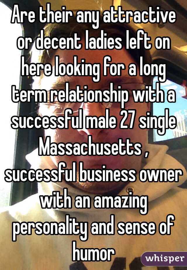 Are their any attractive or decent ladies left on here looking for a long term relationship with a successful male 27 single Massachusetts , successful business owner with an amazing personality and sense of humor 