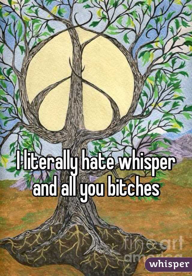 I literally hate whisper and all you bitches