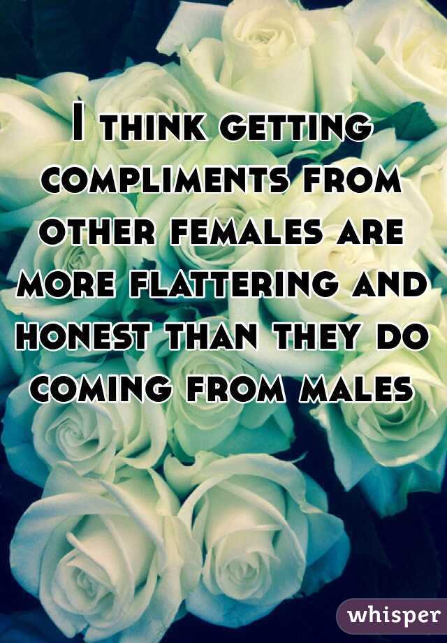 I think getting compliments from other females are more flattering and honest than they do coming from males
