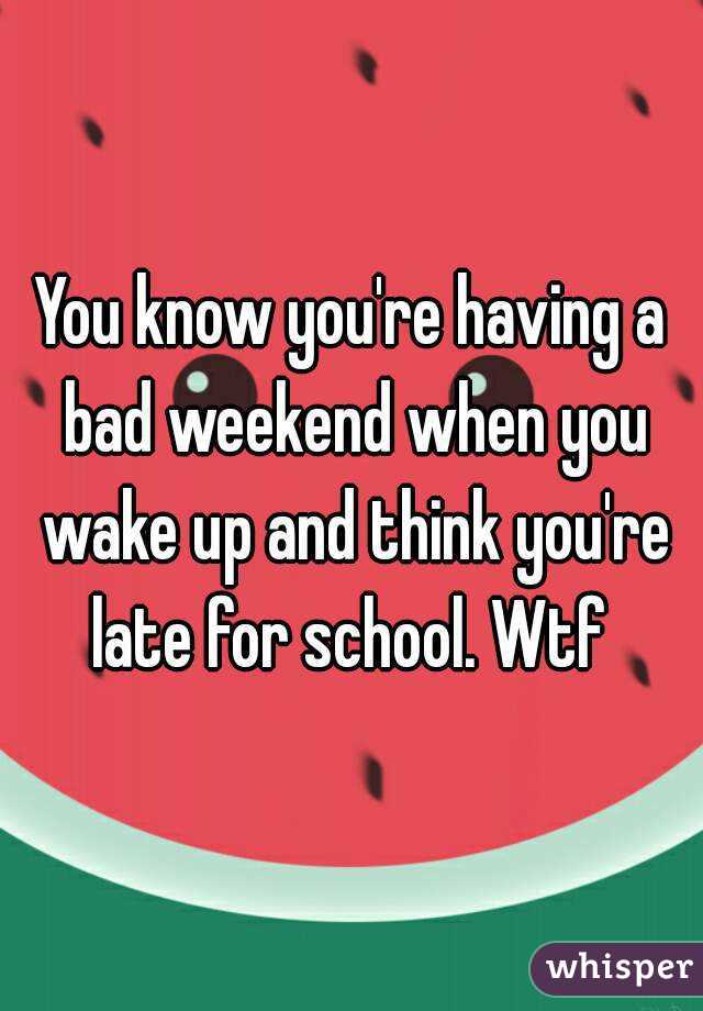 You know you're having a bad weekend when you wake up and think you're late for school. Wtf 
