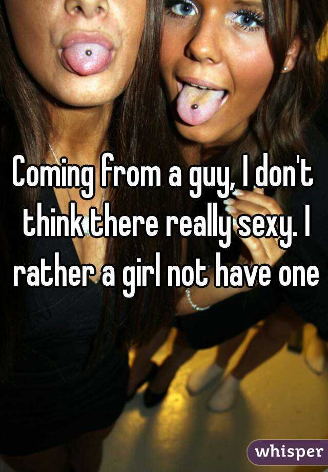 Coming from a guy, I don't think there really sexy. I rather a girl not have one