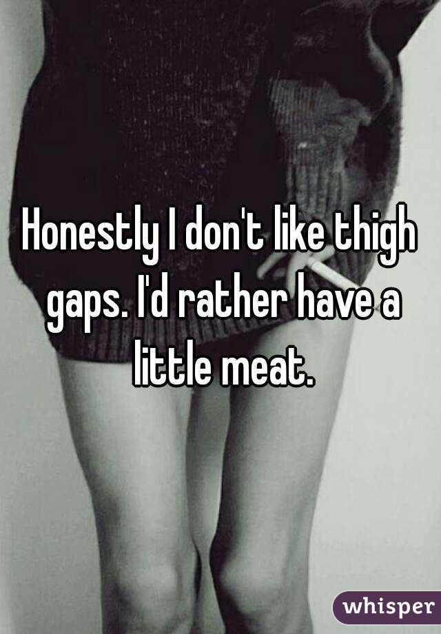 Honestly I don't like thigh gaps. I'd rather have a little meat.