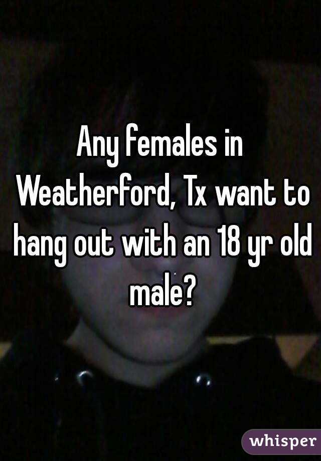 Any females in Weatherford, Tx want to hang out with an 18 yr old male?