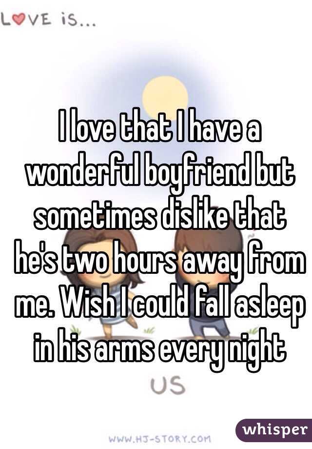 I love that I have a wonderful boyfriend but sometimes dislike that he's two hours away from me. Wish I could fall asleep in his arms every night 