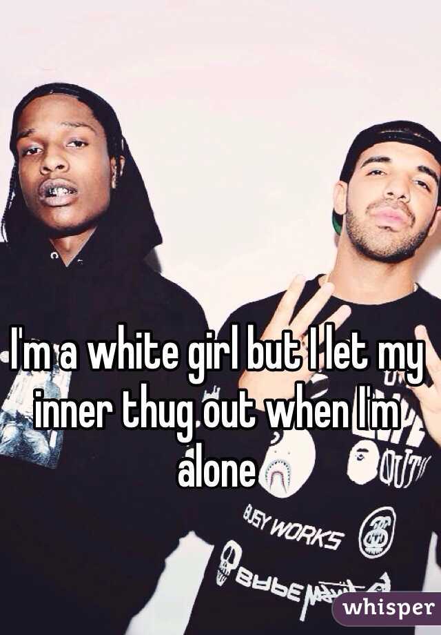 I'm a white girl but I let my inner thug out when I'm alone 
