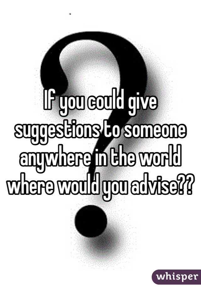 If you could give suggestions to someone anywhere in the world where would you advise??