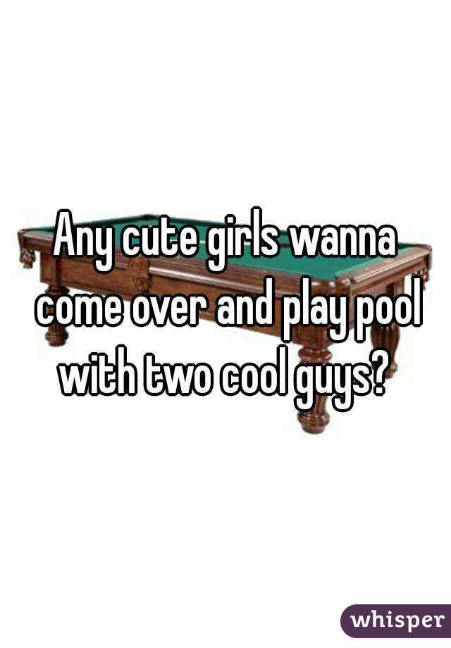 Any cute girls wanna come over and play pool with two cool guys? 