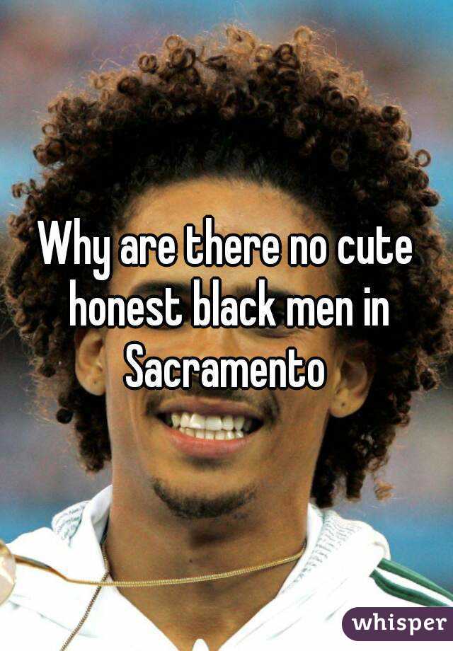 Why are there no cute honest black men in Sacramento 