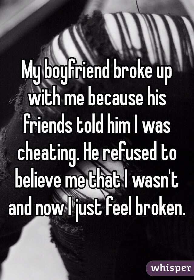 My boyfriend broke up with me because his friends told him I was cheating. He refused to believe me that I wasn't and now I just feel broken. 