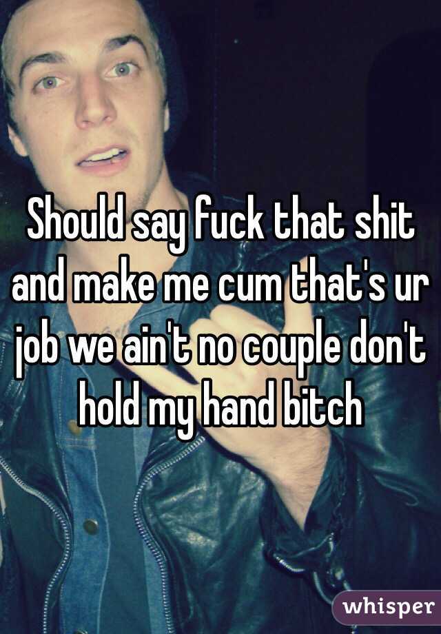 Should say fuck that shit and make me cum that's ur job we ain't no couple don't hold my hand bitch 