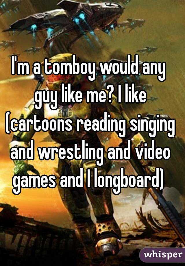 I'm a tomboy would any guy like me? I like (cartoons reading singing and wrestling and video games and I longboard) 