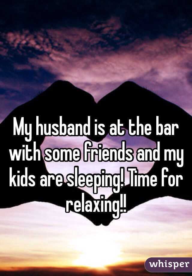 My husband is at the bar with some friends and my kids are sleeping! Time for relaxing!!