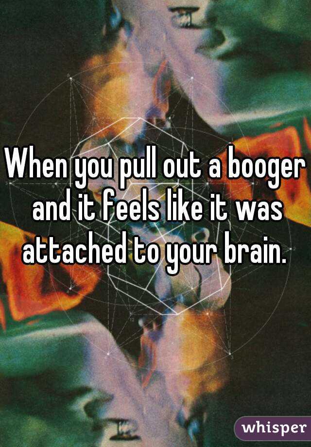 When you pull out a booger and it feels like it was attached to your brain. 