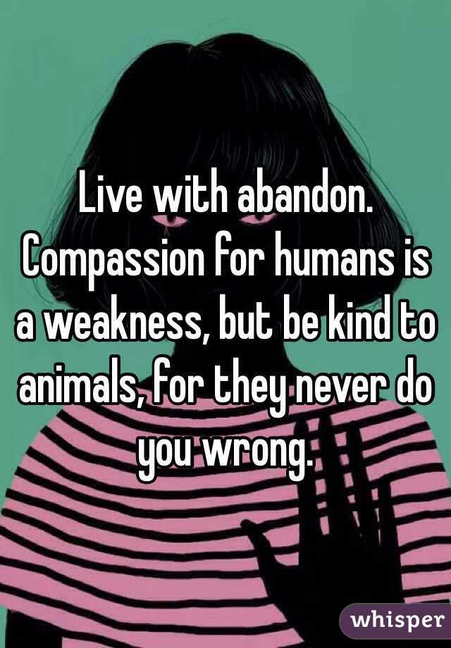 Live with abandon. Compassion for humans is a weakness, but be kind to animals, for they never do you wrong. 