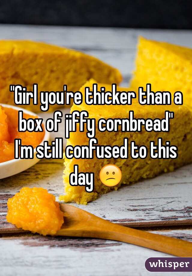 "Girl you're thicker than a box of jiffy cornbread"
I'm still confused to this day 😕