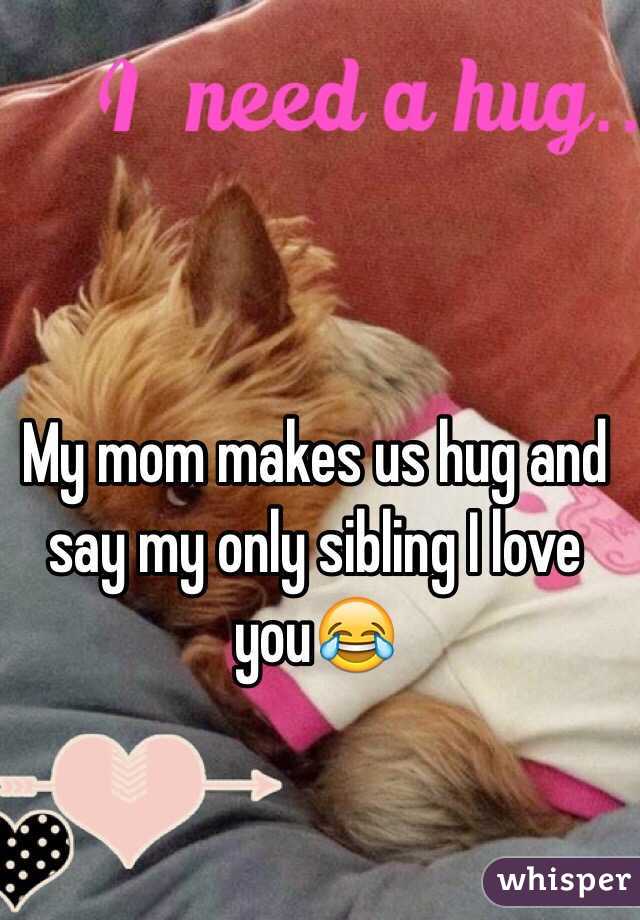 My mom makes us hug and say my only sibling I love you😂