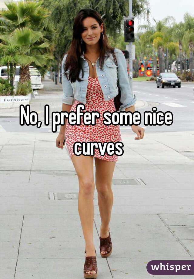 No, I prefer some nice curves