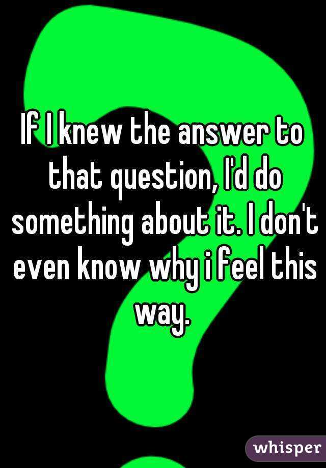 If I knew the answer to that question, I'd do something about it. I don't even know why i feel this way. 
