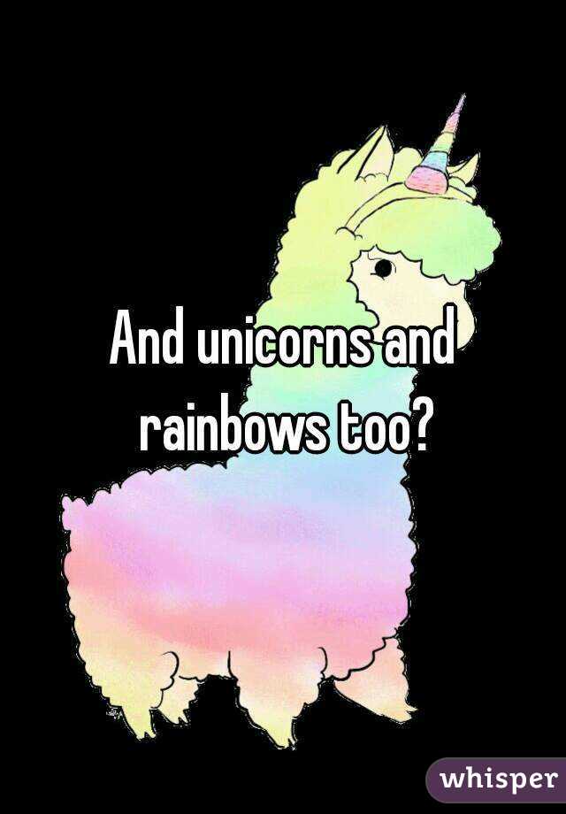 And unicorns and rainbows too?