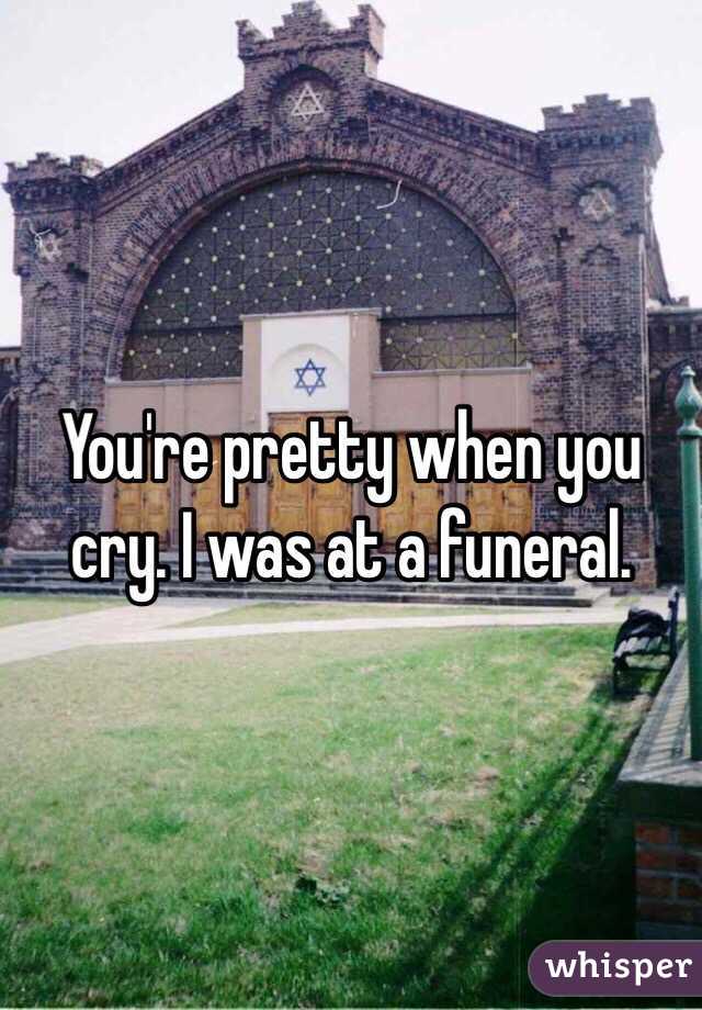 You're pretty when you cry. I was at a funeral. 