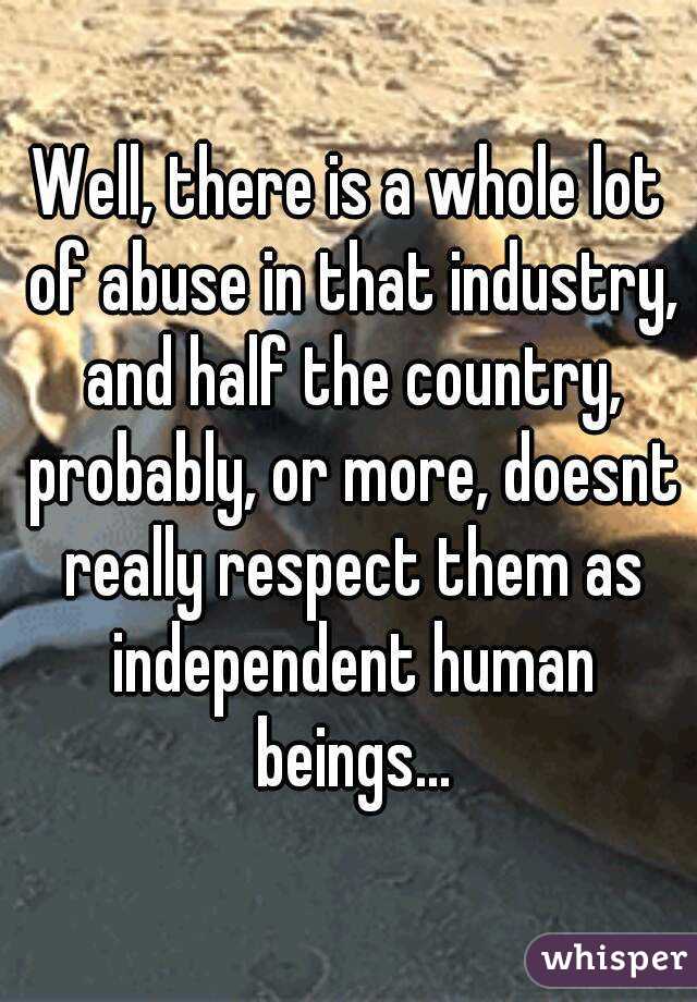 Well, there is a whole lot of abuse in that industry, and half the country, probably, or more, doesnt really respect them as independent human beings...