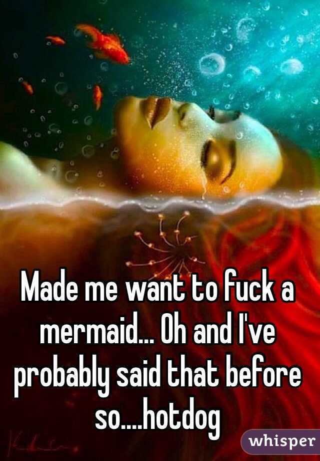 Made me want to fuck a mermaid... Oh and I've probably said that before so....hotdog