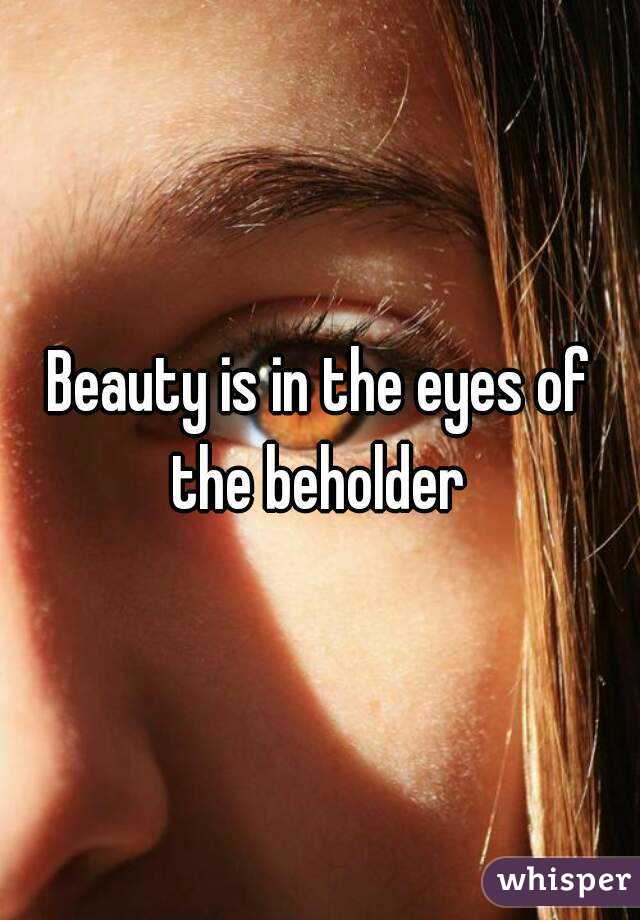Beauty is in the eyes of the beholder 