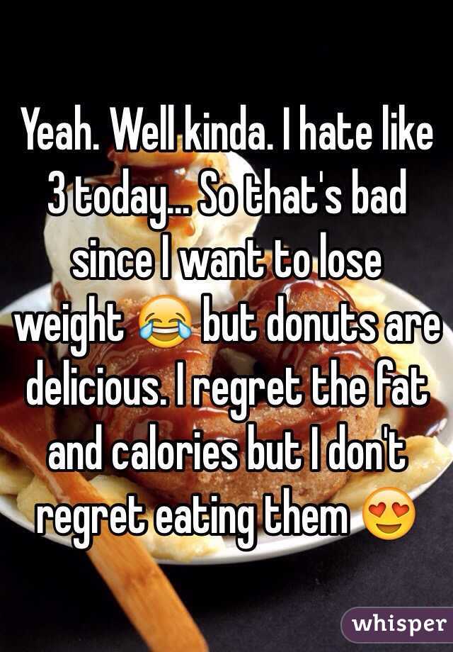 Yeah. Well kinda. I hate like 3 today... So that's bad since I want to lose weight 😂 but donuts are delicious. I regret the fat and calories but I don't regret eating them 😍