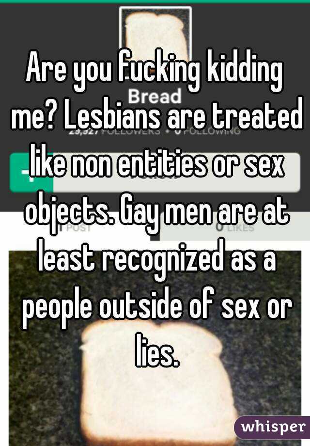 Are you fucking kidding me? Lesbians are treated like non entities or sex objects. Gay men are at least recognized as a people outside of sex or lies.