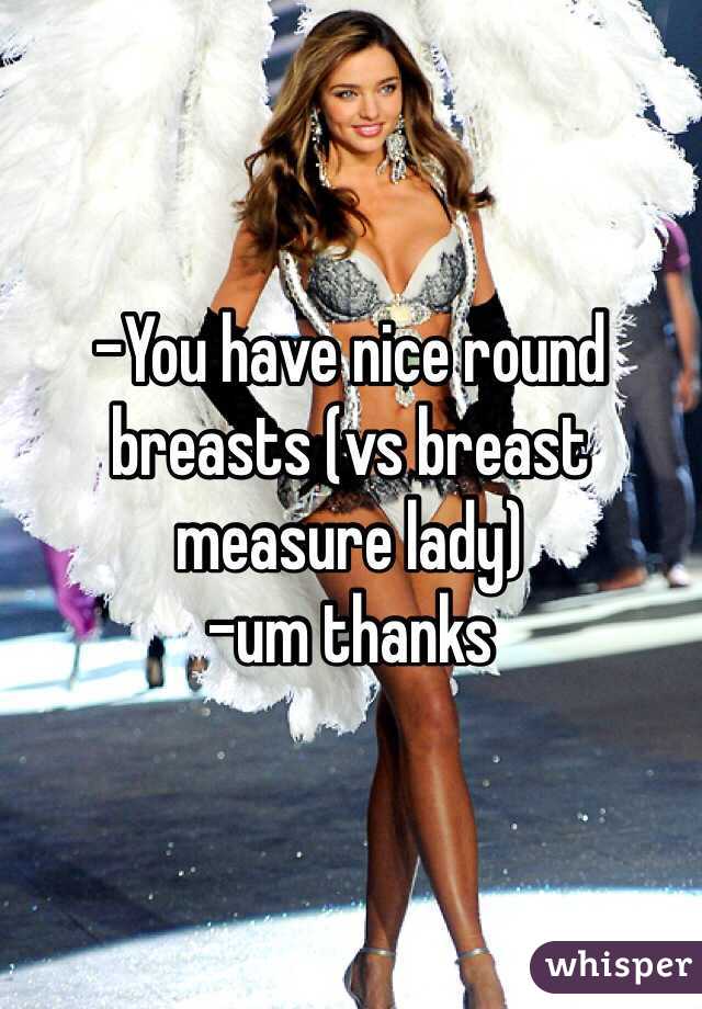 -You have nice round breasts (vs breast measure lady)
-um thanks