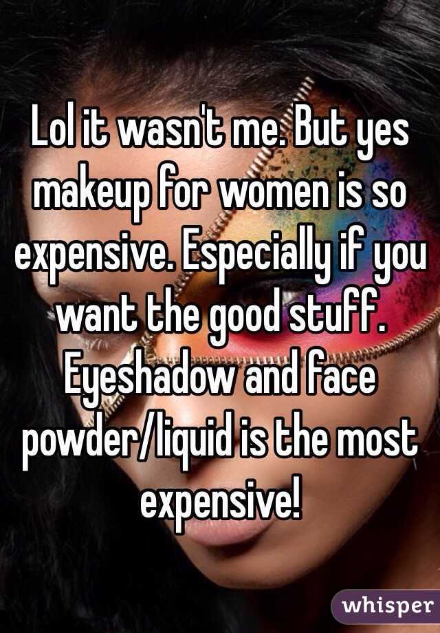 Lol it wasn't me. But yes makeup for women is so expensive. Especially if you want the good stuff. Eyeshadow and face powder/liquid is the most expensive! 