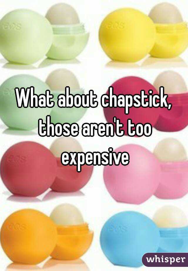 What about chapstick, those aren't too expensive