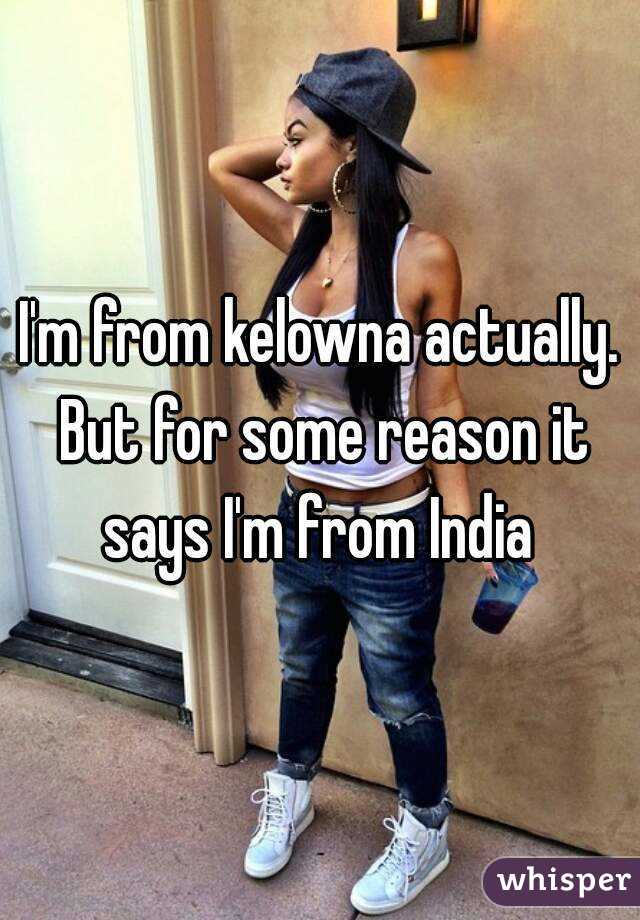 I'm from kelowna actually. But for some reason it says I'm from India 