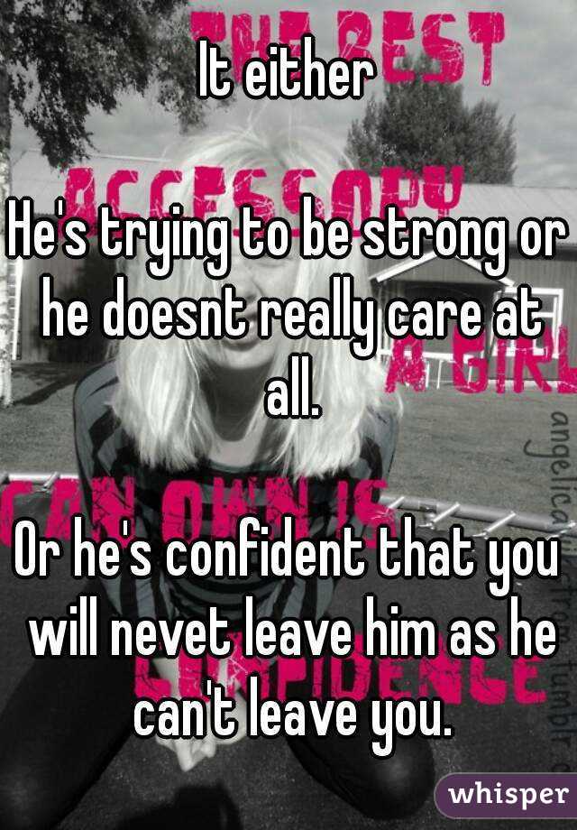 It either
 
He's trying to be strong or he doesnt really care at all.
 
Or he's confident that you will nevet leave him as he can't leave you.