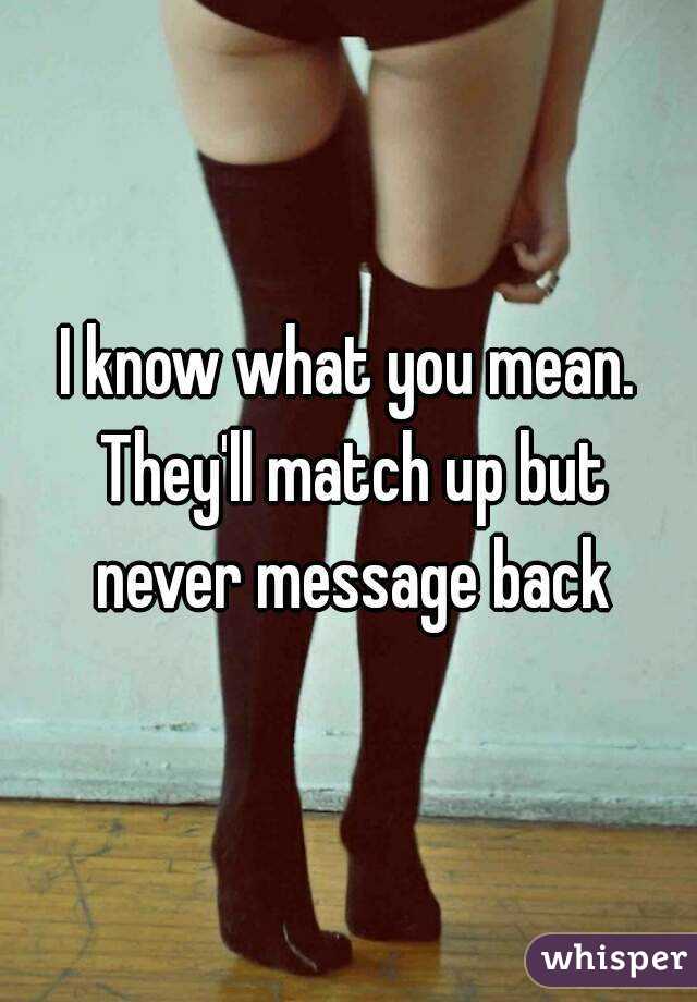I know what you mean. They'll match up but never message back