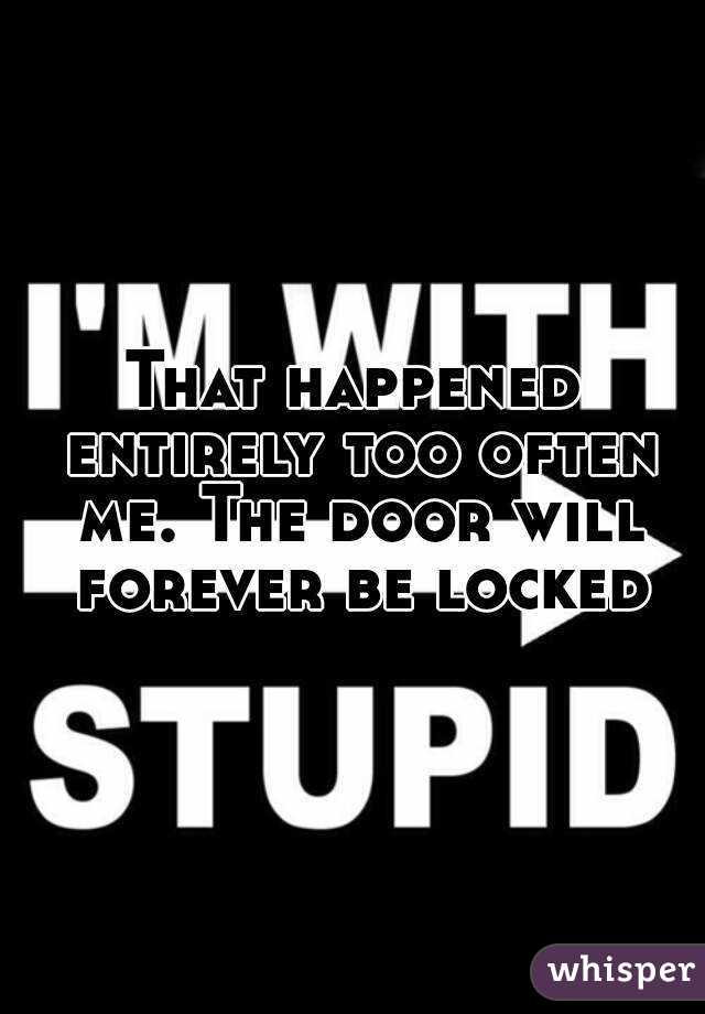 That happened entirely too often me. The door will forever be locked