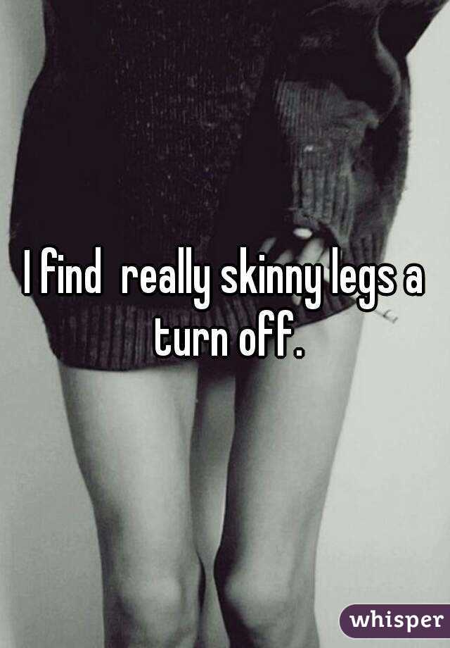 I find  really skinny legs a turn off.