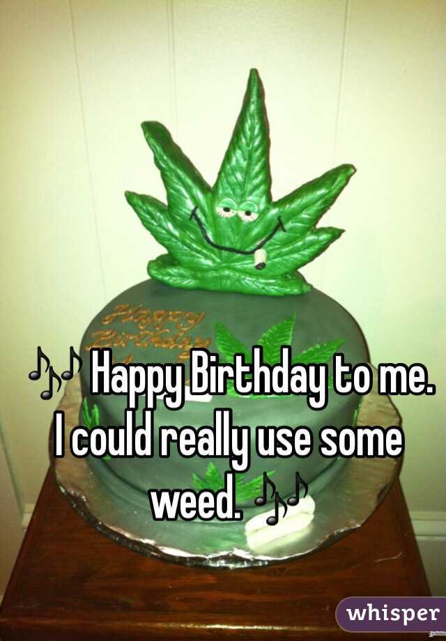 🎶 Happy Birthday to me. 
I could really use some weed. 🎶